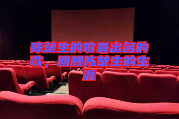 陳楚生的歌最出名的歌，回顧陳楚生的生涯