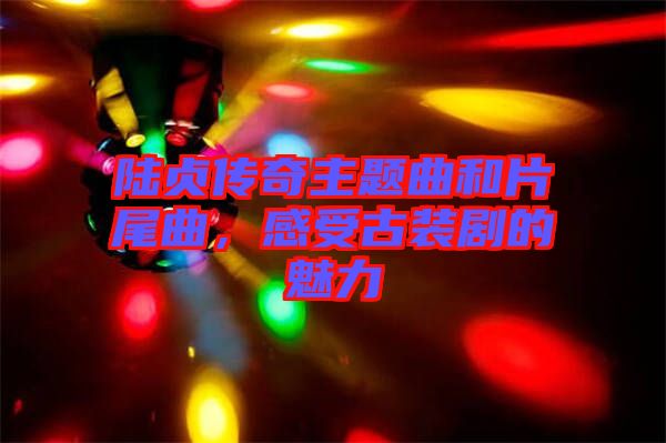 陸貞傳奇主題曲和片尾曲，感受古裝劇的魅力