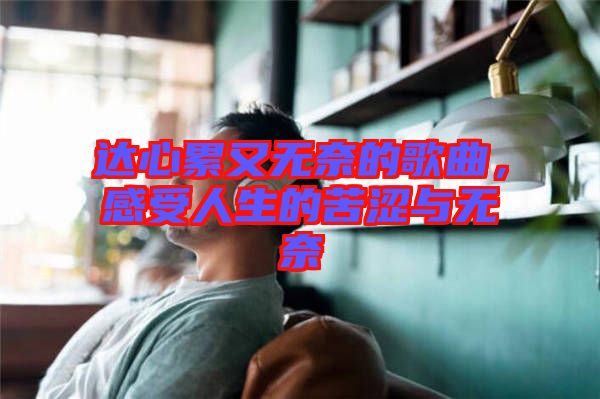 達(dá)心累又無奈的歌曲，感受人生的苦澀與無奈