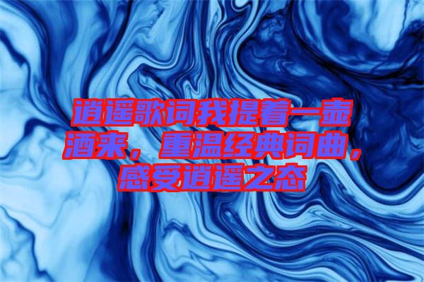 逍遙歌詞我提著一壺酒來，重溫經(jīng)典詞曲，感受逍遙之態(tài)