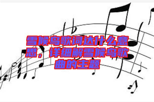 雪候鳥歌詞達(dá)什么意思，詳細(xì)解雪候鳥歌曲的主題