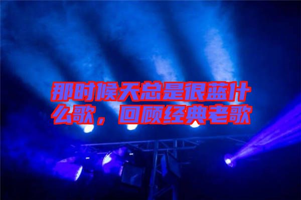 那時(shí)候天總是很藍(lán)什么歌，回顧經(jīng)典老歌