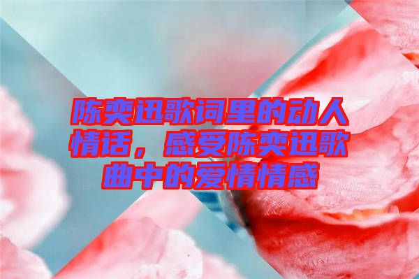 陳奕迅歌詞里的動(dòng)人情話，感受陳奕迅歌曲中的愛情情感