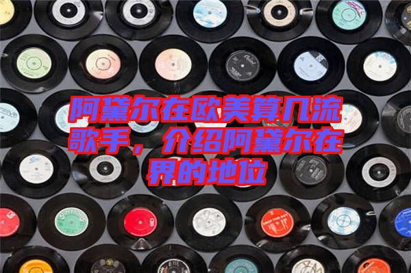 阿黛爾在歐美算幾流歌手，介紹阿黛爾在界的地位