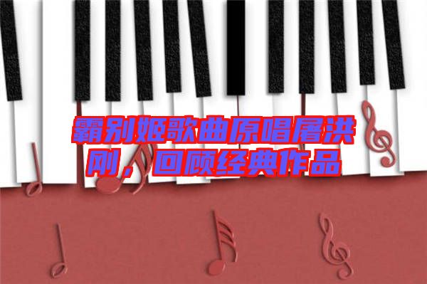 霸別姬歌曲原唱屠洪剛，回顧經(jīng)典作品