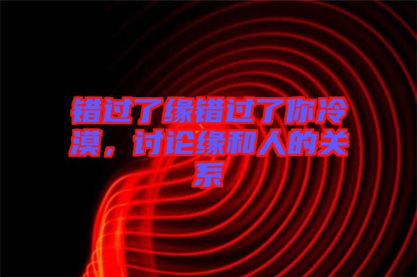 錯過了緣錯過了你冷漠，討論緣和人的關系