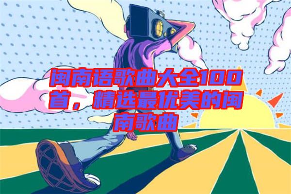 閩南語歌曲大全100首，精選最優(yōu)美的閩南歌曲