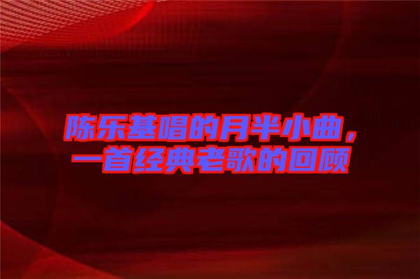 陳樂基唱的月半小曲，一首經(jīng)典老歌的回顧