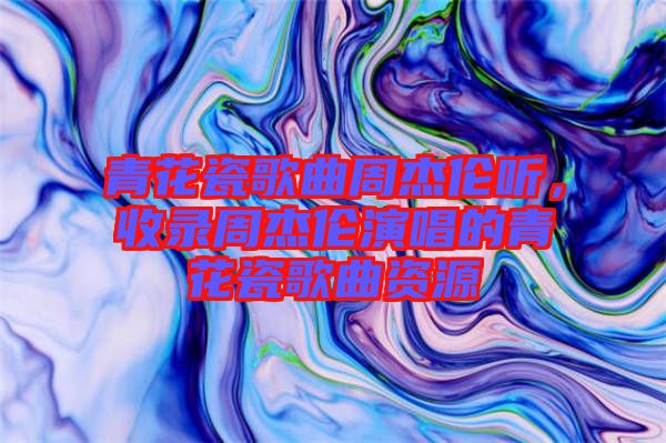 青花瓷歌曲周杰倫聽，收錄周杰倫演唱的青花瓷歌曲資源