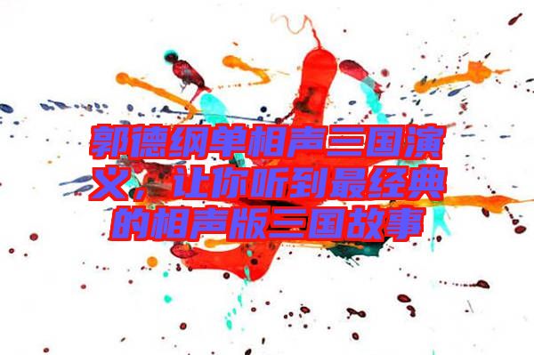 郭德綱單相聲三國(guó)演義，讓你聽到最經(jīng)典的相聲版三國(guó)故事