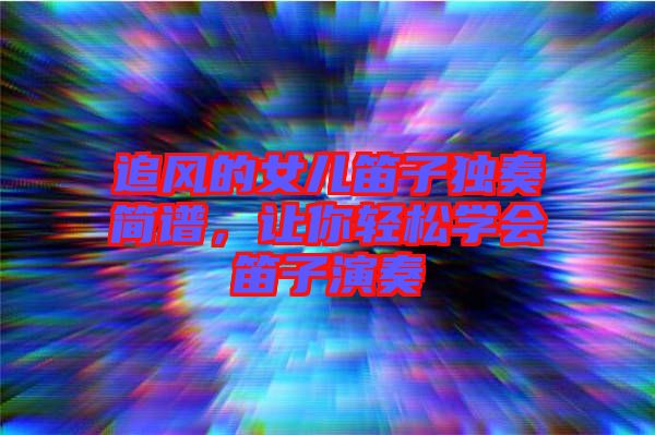 追風(fēng)的女兒笛子獨(dú)奏簡(jiǎn)譜，讓你輕松學(xué)會(huì)笛子演奏