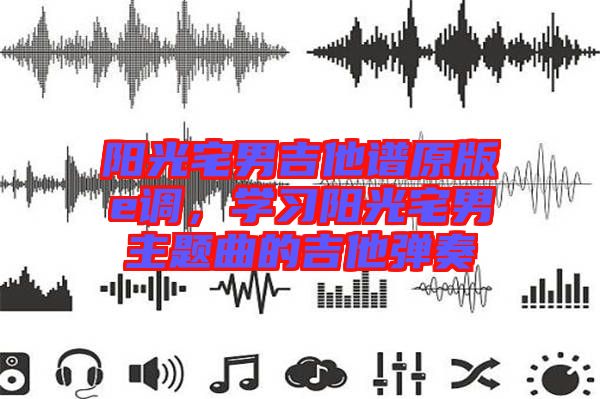 陽光宅男吉他譜原版e調(diào)，學(xué)習陽光宅男主題曲的吉他彈奏