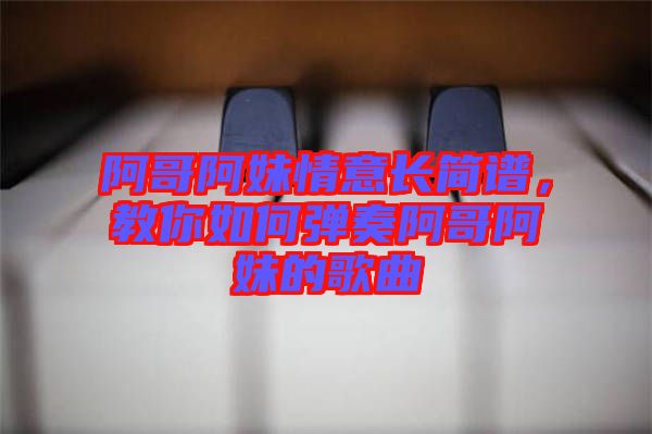 阿哥阿妹情意長簡譜，教你如何彈奏阿哥阿妹的歌曲