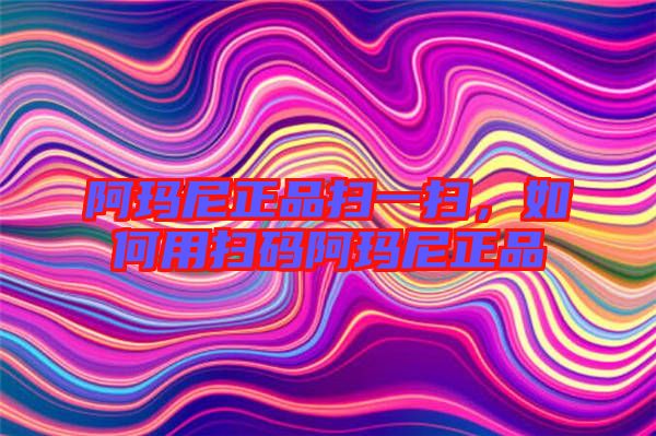 阿瑪尼正品掃一掃，如何用掃碼阿瑪尼正品