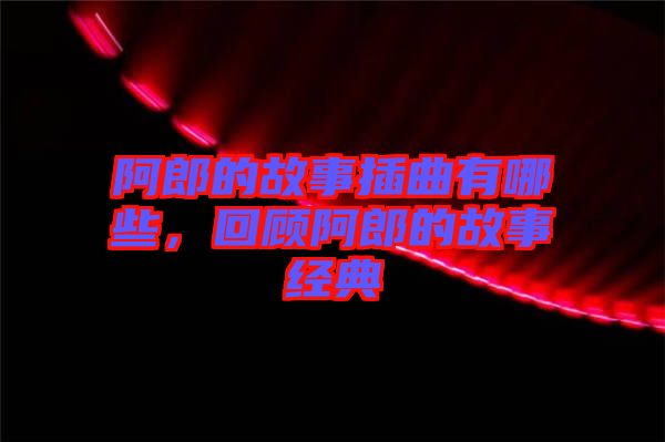 阿郎的故事插曲有哪些，回顧阿郎的故事經(jīng)典