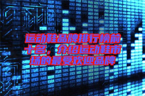 運(yùn)動(dòng)鞋品牌排行榜前十名，介紹運(yùn)動(dòng)鞋市場(chǎng)的最受歡迎品牌
