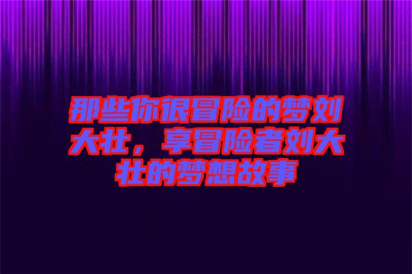 那些你很冒險(xiǎn)的夢(mèng)劉大壯，享冒險(xiǎn)者劉大壯的夢(mèng)想故事