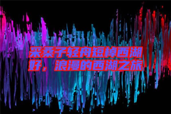 采桑子輕舟短棹西湖好，浪漫的西湖之旅
