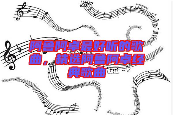 阿魯阿卓最好聽的歌曲，精選阿魯阿卓經(jīng)典歌曲