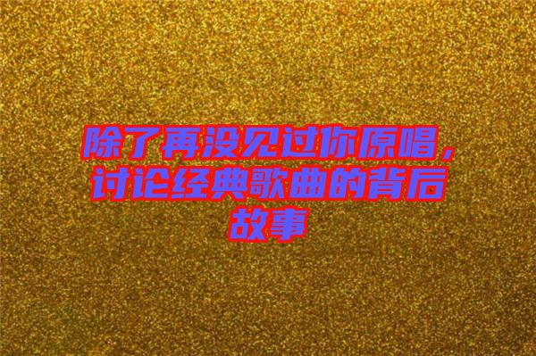 除了再沒見過你原唱，討論經(jīng)典歌曲的背后故事