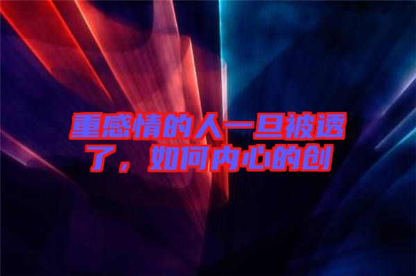 重感情的人一旦被透了，如何內(nèi)心的創(chuàng)