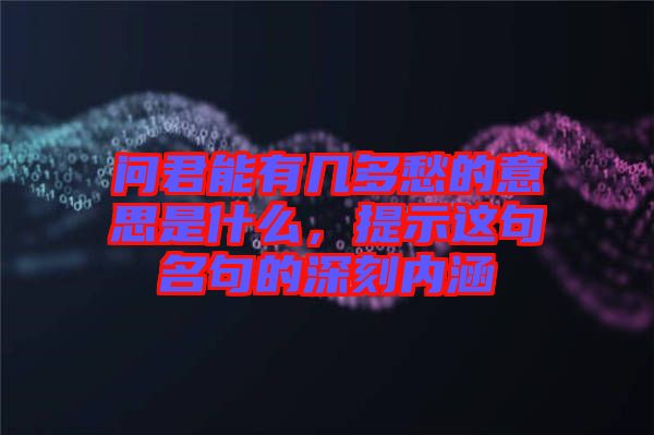 問君能有幾多愁的意思是什么，提示這句名句的深刻內(nèi)涵