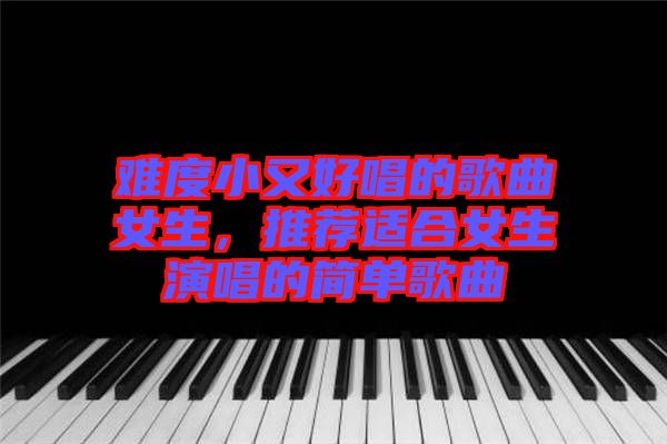 難度小又好唱的歌曲女生，推薦適合女生演唱的簡單歌曲