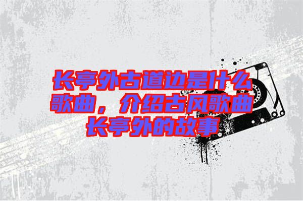 長亭外古道邊是什么歌曲，介紹古風(fēng)歌曲長亭外的故事