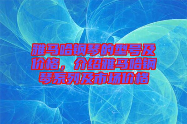 雅馬哈鋼琴的型號及價格，介紹雅馬哈鋼琴系列及市場價格