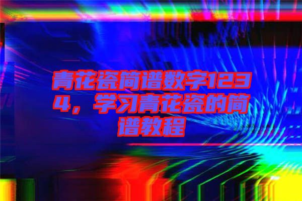 青花瓷簡譜數(shù)字1234，學(xué)習(xí)青花瓷的簡譜教程