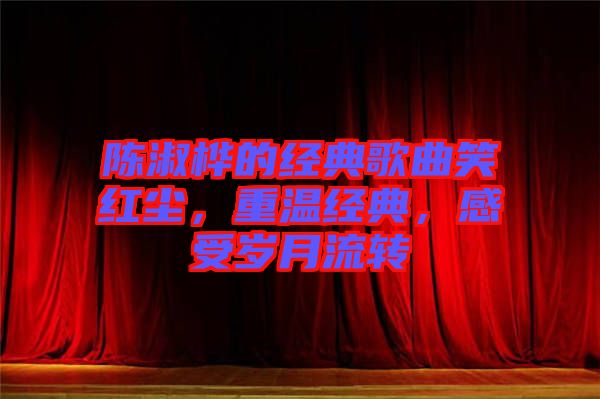 陳淑樺的經(jīng)典歌曲笑紅塵，重溫經(jīng)典，感受歲月流轉(zhuǎn)