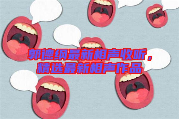 郭德綱最新相聲收聽，精選最新相聲作品