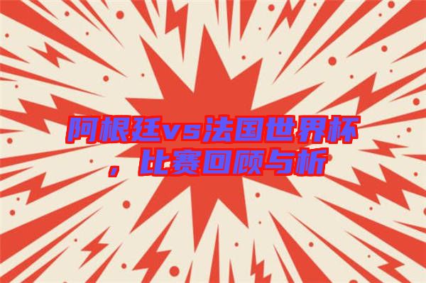 阿根廷vs法國世界杯，比賽回顧與析