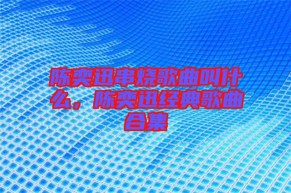 陳奕迅串燒歌曲叫什么，陳奕迅經(jīng)典歌曲合集