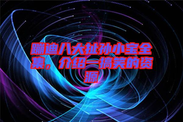 蹦迪八大扯孫小寶全集，介紹一搞笑的資源