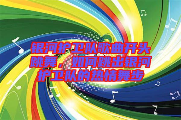 銀河護(hù)衛(wèi)隊歌曲開頭跳舞，如何跳出銀河護(hù)衛(wèi)隊的熱情舞步