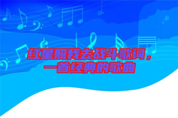 紅星照我去戰(zhàn)斗歌詞，一首經(jīng)典的歌曲