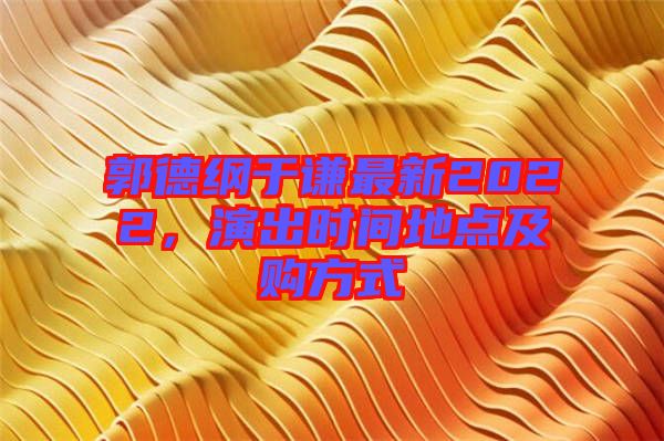 郭德綱于謙最新2022，演出時間地點及購方式