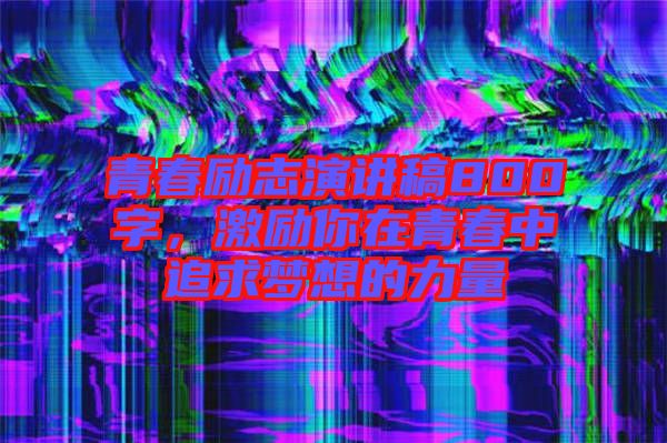 青春勵志演講稿800字，激勵你在青春中追求夢想的力量