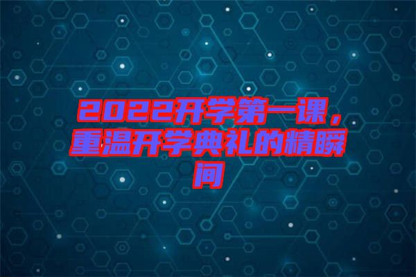 2022開學(xué)第一課，重溫開學(xué)典禮的精瞬間