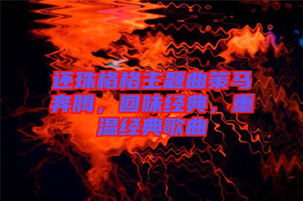 還珠格格主題曲策馬奔騰，回味經(jīng)典，重溫經(jīng)典歌曲