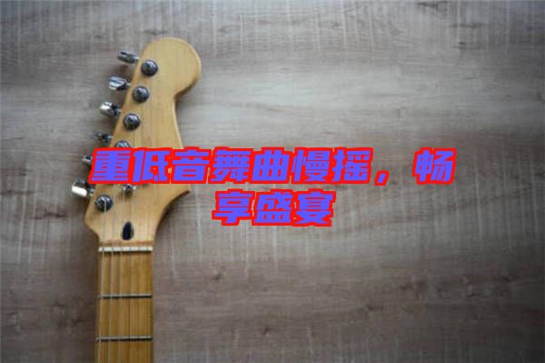 重低音舞曲慢搖，暢享盛宴