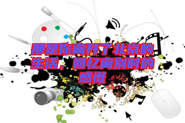 那是你離開了北京的生活，回憶離別時的感慨