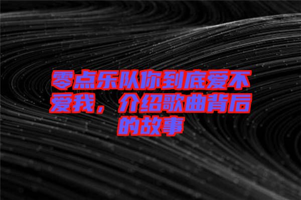零點(diǎn)樂(lè)隊(duì)你到底愛(ài)不愛(ài)我，介紹歌曲背后的故事
