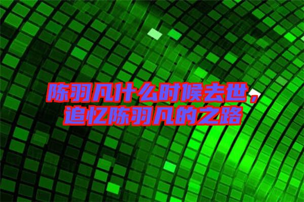 陳羽凡什么時(shí)候去世，追憶陳羽凡的之路