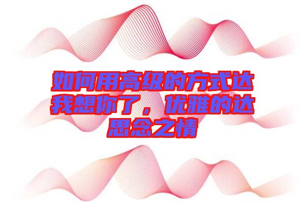 如何用高級的方式達(dá)我想你了，優(yōu)雅的達(dá)思念之情