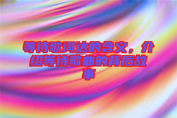 等待歌詞達(dá)的含義，介紹等待歌曲的背后故事