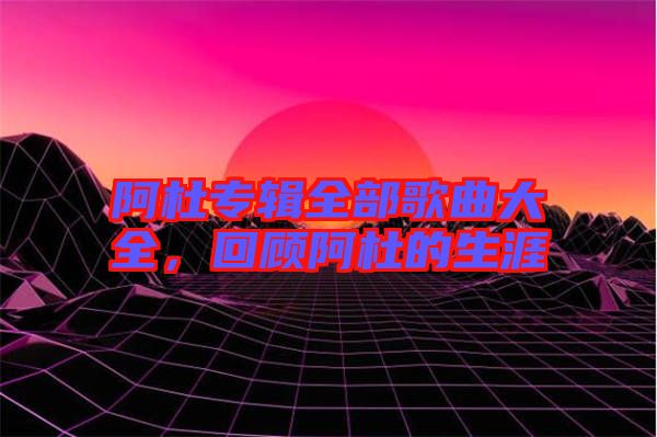 阿杜專輯全部歌曲大全，回顧阿杜的生涯