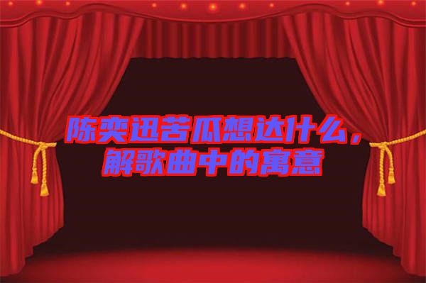 陳奕迅苦瓜想達什么，解歌曲中的寓意