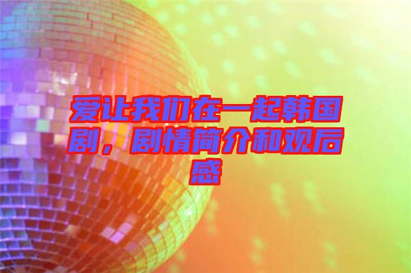 愛讓我們在一起韓國劇，劇情簡介和觀后感